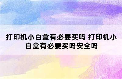 打印机小白盒有必要买吗 打印机小白盒有必要买吗安全吗